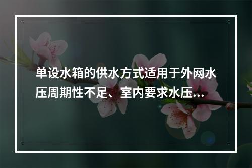 单设水箱的供水方式适用于外网水压周期性不足、室内要求水压稳定