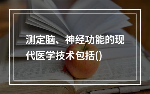 测定脑、神经功能的现代医学技术包括()