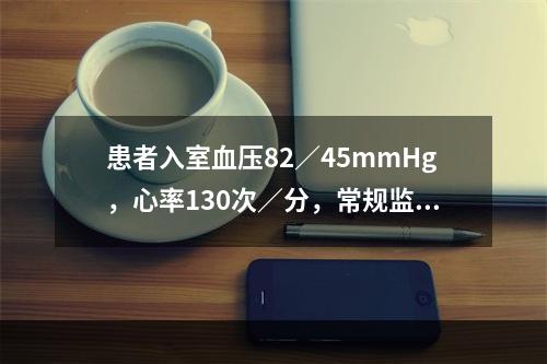 患者入室血压82／45mmHg，心率130次／分，常规监测血