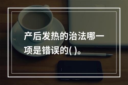 产后发热的治法哪一项是错误的( )。