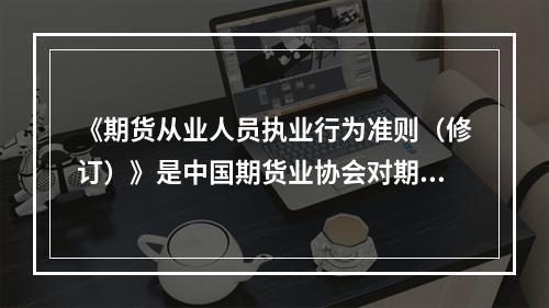 《期货从业人员执业行为准则（修订）》是中国期货业协会对期货从