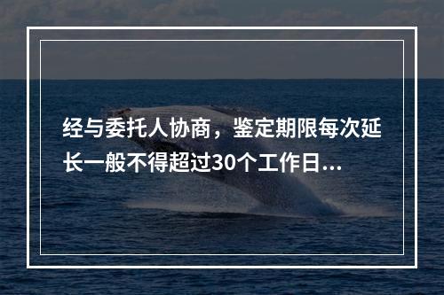 经与委托人协商，鉴定期限每次延长一般不得超过30个工作日，一