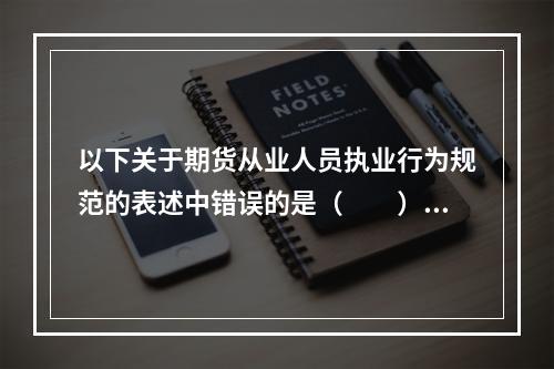 以下关于期货从业人员执业行为规范的表述中错误的是（　　）。