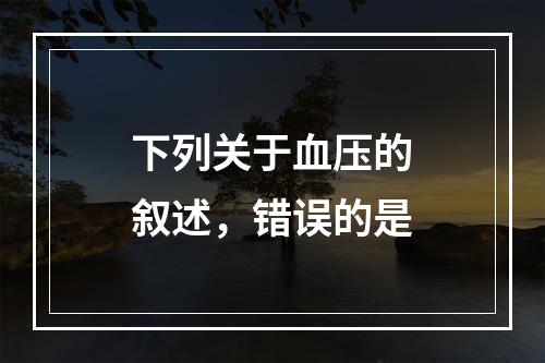 下列关于血压的叙述，错误的是