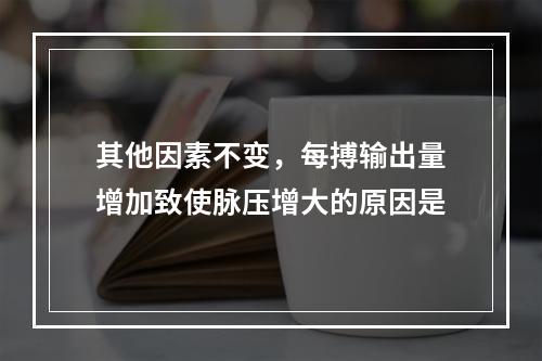 其他因素不变，每搏输出量增加致使脉压增大的原因是