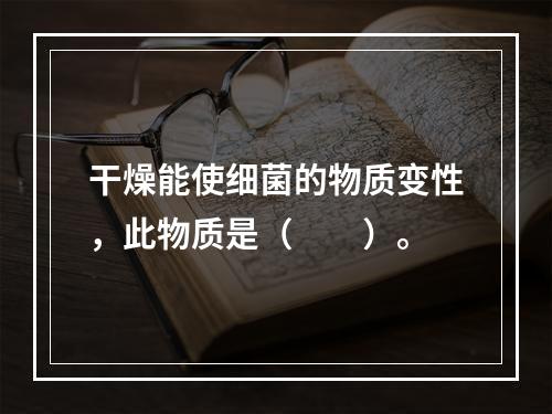 干燥能使细菌的物质变性，此物质是（　　）。