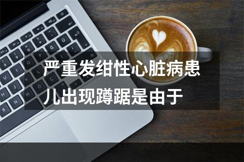 严重发绀性心脏病患儿出现蹲踞是由于