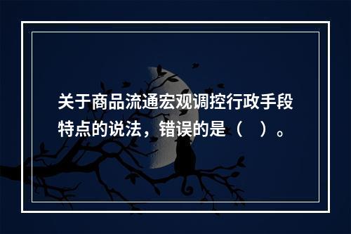 关于商品流通宏观调控行政手段特点的说法，错误的是（　）。