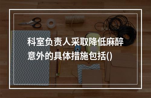 科室负责人采取降低麻醉意外的具体措施包括()