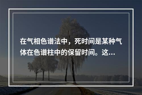 在气相色谱法中，死时间是某种气体在色谱柱中的保留时间。这里的