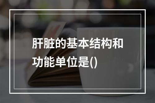 肝脏的基本结构和功能单位是()