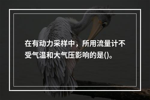 在有动力采样中，所用流量计不受气温和大气压影响的是()。