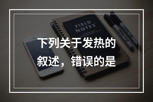 下列关于发热的叙述，错误的是