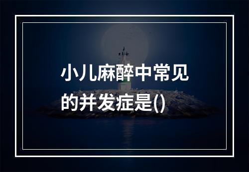 小儿麻醉中常见的并发症是()