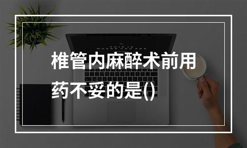 椎管内麻醉术前用药不妥的是()