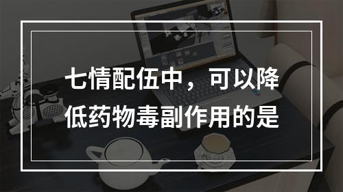 七情配伍中，可以降低药物毒副作用的是