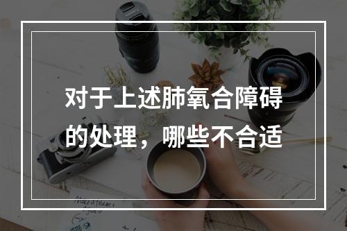 对于上述肺氧合障碍的处理，哪些不合适