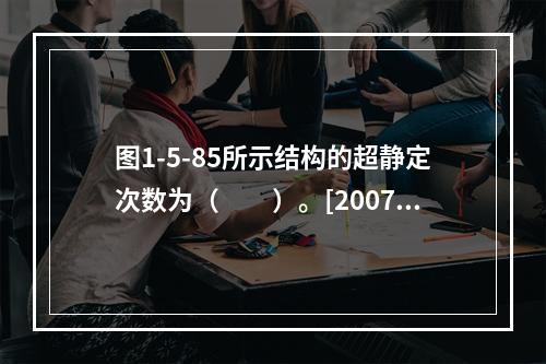 图1-5-85所示结构的超静定次数为（　　）。[2007年