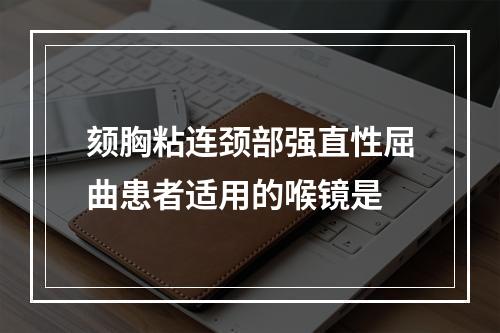 颏胸粘连颈部强直性屈曲患者适用的喉镜是