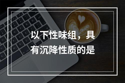 以下性味组，具有沉降性质的是