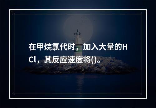 在甲烷氯代时，加入大量的HCl，其反应速度将()。