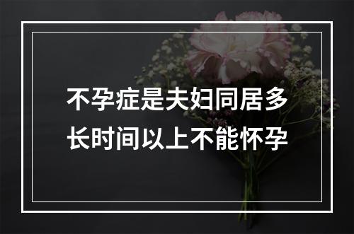 不孕症是夫妇同居多长时间以上不能怀孕