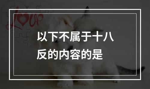 以下不属于十八反的内容的是