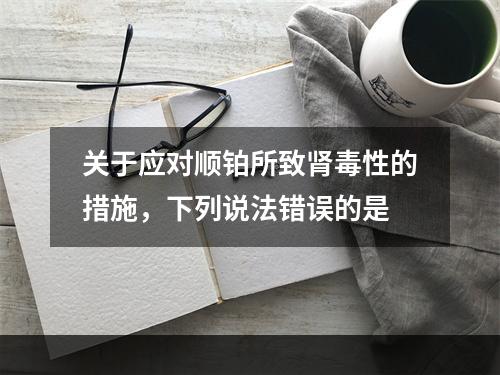 关于应对顺铂所致肾毒性的措施，下列说法错误的是