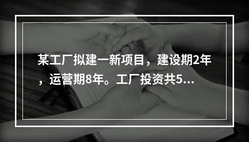 某工厂拟建一新项目，建设期2年，运营期8年。工厂投资共500