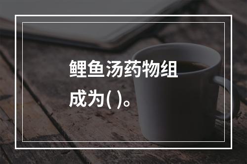 鲤鱼汤药物组成为( )。