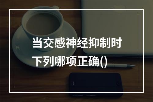 当交感神经抑制时下列哪项正确()