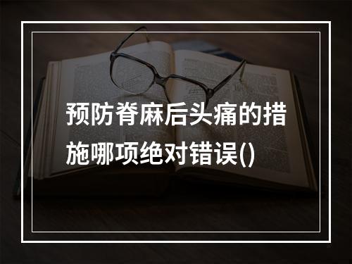 预防脊麻后头痛的措施哪项绝对错误()