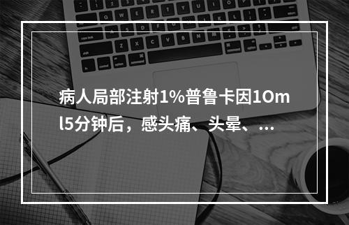 病人局部注射1%普鲁卡因1Oml5分钟后，感头痛、头晕、耳鸣