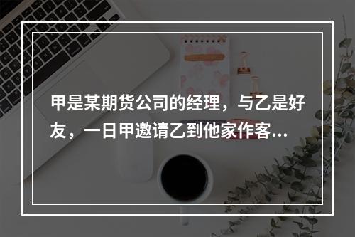 甲是某期货公司的经理，与乙是好友，一日甲邀请乙到他家作客，乙