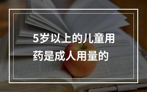 5岁以上的儿童用药是成人用量的