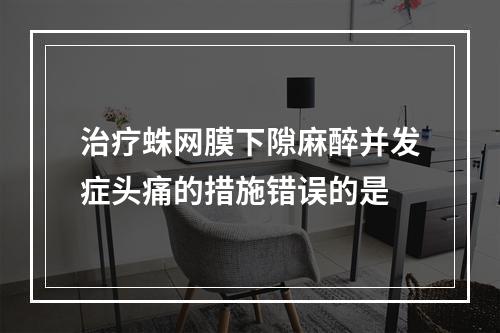 治疗蛛网膜下隙麻醉并发症头痛的措施错误的是