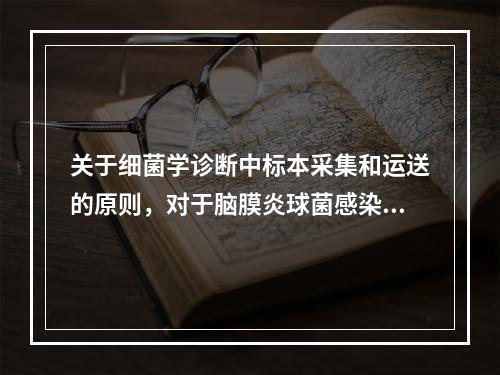 关于细菌学诊断中标本采集和运送的原则，对于脑膜炎球菌感染标本