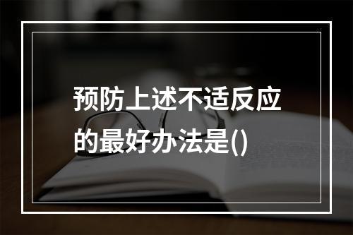 预防上述不适反应的最好办法是()