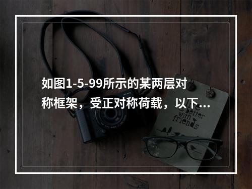 如图1-5-99所示的某两层对称框架，受正对称荷载，以下说