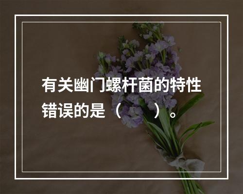 有关幽门螺杆菌的特性错误的是（　　）。