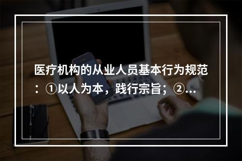 医疗机构的从业人员基本行为规范：①以人为本，践行宗旨；②遵纪