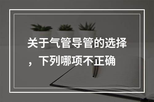 关于气管导管的选择，下列哪项不正确