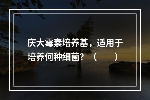 庆大霉素培养基，适用于培养何种细菌？（　　）