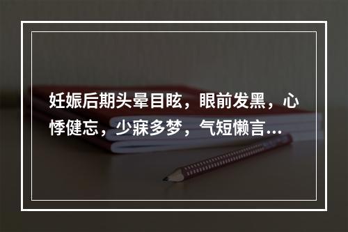 妊娠后期头晕目眩，眼前发黑，心悸健忘，少寐多梦，气短懒言，面