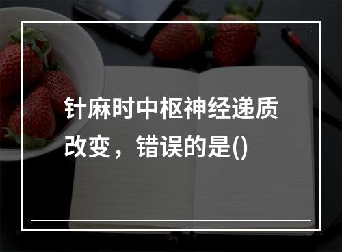 针麻时中枢神经递质改变，错误的是()