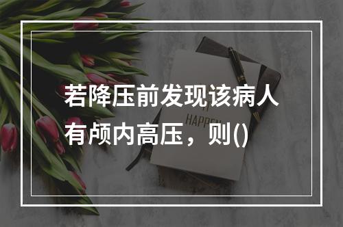 若降压前发现该病人有颅内高压，则()