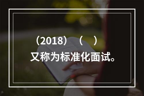 （2018）（　）又称为标准化面试。