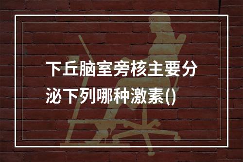 下丘脑室旁核主要分泌下列哪种激素()