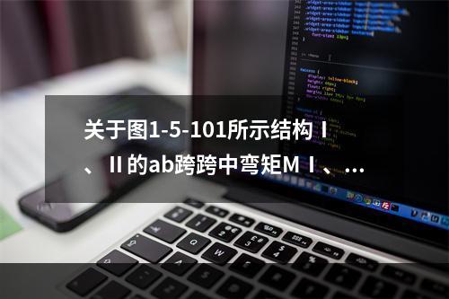 关于图1-5-101所示结构Ⅰ、Ⅱ的ab跨跨中弯矩MⅠ、M