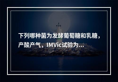 下列哪种菌为发酵葡萄糖和乳糖，产酸产气，IMVic试验为＋，